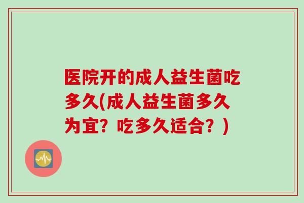 医院开的成人益生菌吃多久(成人益生菌多久为宜？吃多久适合？)
