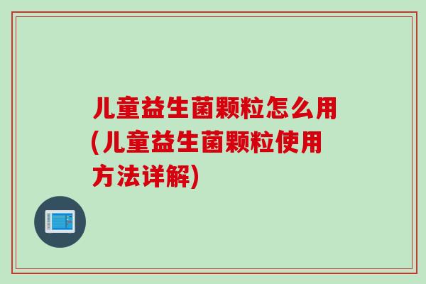 儿童益生菌颗粒怎么用(儿童益生菌颗粒使用方法详解)