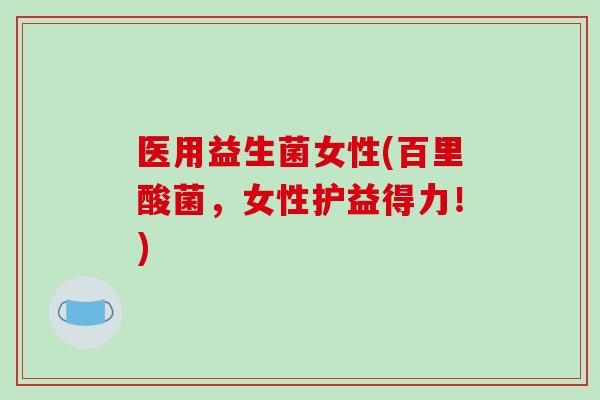 医用益生菌女性(百里酸菌,女性护益得力!) 医用益生菌女性(百里酸菌,女性护益得力!)