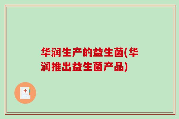 华润生产的益生菌(华润推出益生菌产品)