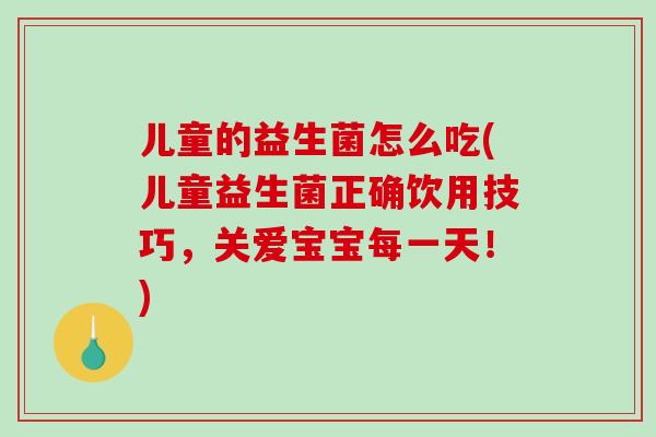 儿童的益生菌怎么吃(儿童益生菌正确饮用技巧，关爱宝宝每一天！)
