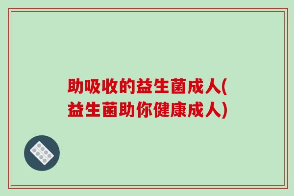 助吸收的益生菌成人(益生菌助你健康成人) 助吸收的益生菌成人(益生菌助你健康成人)
