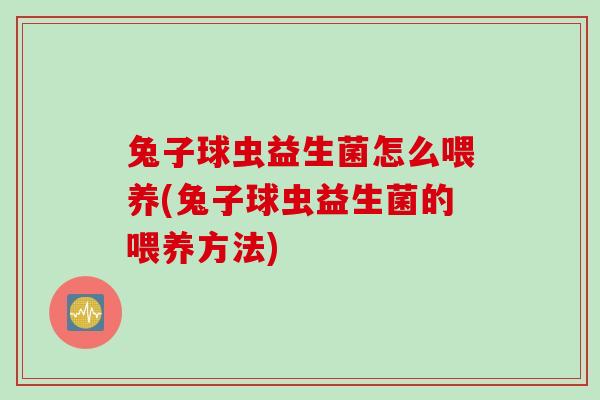 兔子球虫益生菌怎么喂养(兔子球虫益生菌的喂养方法)