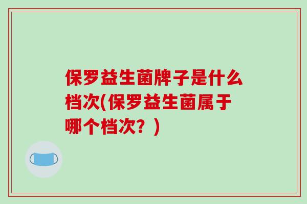 保罗益生菌牌子是什么档次(保罗益生菌属于哪个档次？)