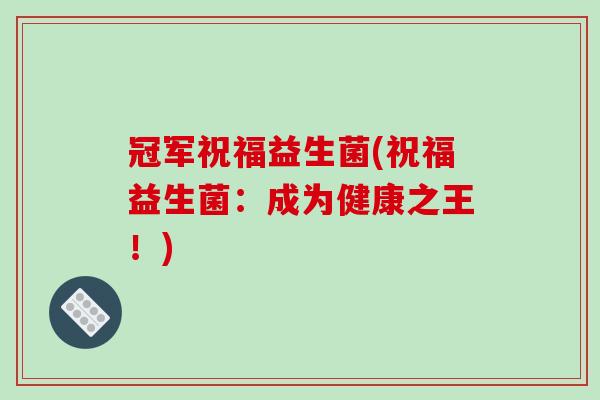冠军祝福益生菌(祝福益生菌：成为健康之王！)