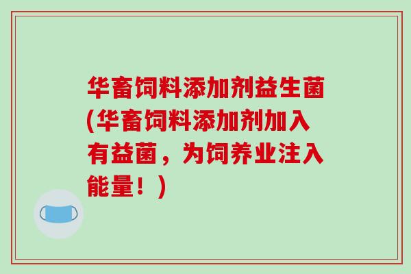 华畜饲料添加剂益生菌(华畜饲料添加剂加入有益菌,为饲养业注入能量!) 华畜饲料添加剂益生菌(华畜饲料添加剂加入有益菌,为饲养业注入能量!)