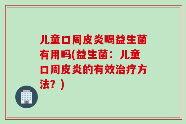 儿童口周皮炎喝益生菌有用吗(益生菌：儿童口周皮炎的有效治疗方法？)