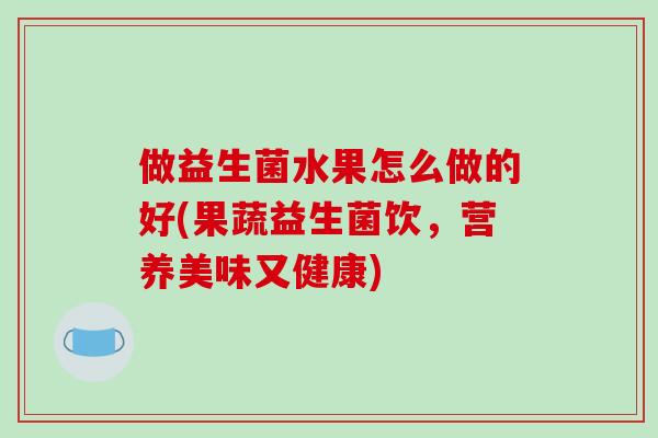 做益生菌水果怎么做的好(果蔬益生菌饮，营养美味又健康)