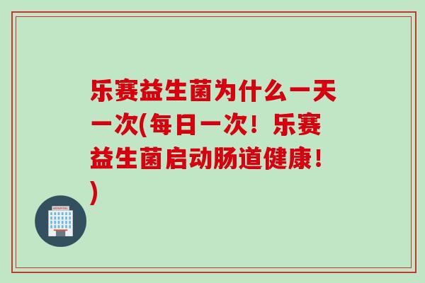 乐赛益生菌为什么一天一次(每日一次！乐赛益生菌启动肠道健康！)