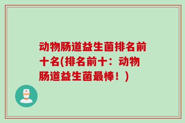 动物肠道益生菌排名前十名(排名前十:动物肠道益生菌棒!) 动物肠道益生菌排名前十名(排名前十:动物肠道益生菌棒!)