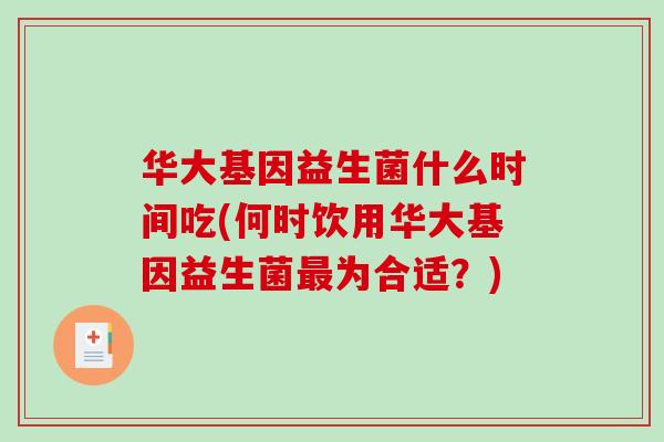 华大基因益生菌什么时间吃(何时饮用华大基因益生菌最为合适？)