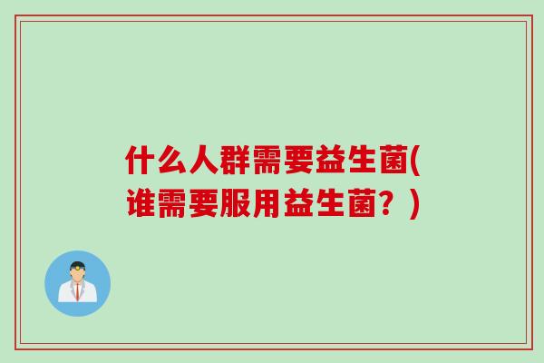 什么人群需要益生菌(谁需要服用益生菌？)