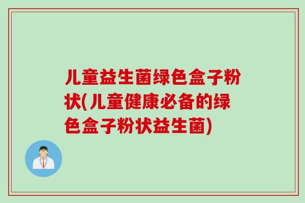 儿童益生菌绿色盒子粉状(儿童健康必备的绿色盒子粉状益生菌)
