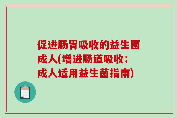 促进肠胃吸收的益生菌成人(增进肠道吸收：成人适用益生菌指南)