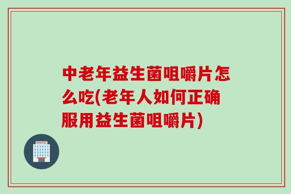 中老年益生菌咀嚼片怎么吃(老年人如何正确服用益生菌咀嚼片)