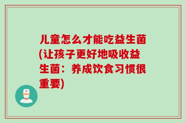 儿童怎么才能吃益生菌(让孩子更好地吸收益生菌：养成饮食习惯很重要)