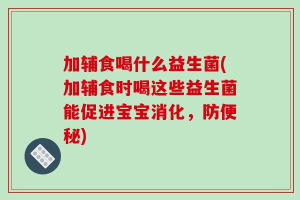 加辅食喝什么益生菌(加辅食时喝这些益生菌能促进宝宝消化，防便秘)