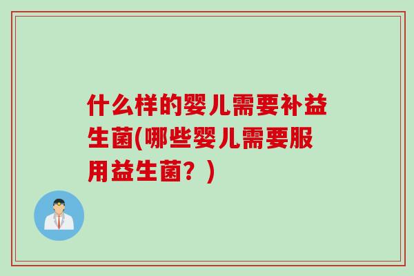 什么样的婴儿需要补益生菌(哪些婴儿需要服用益生菌？)