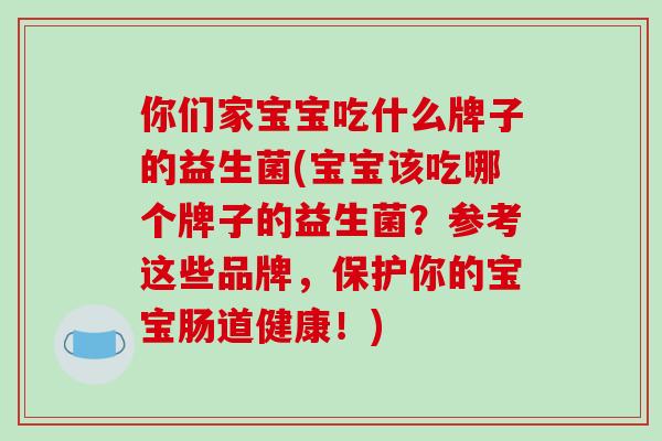 你们家宝宝吃什么牌子的益生菌(宝宝该吃哪个牌子的益生菌？参考这些品牌，保护你的宝宝肠道健康！)