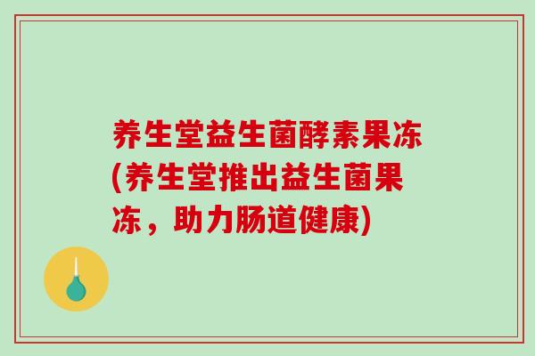 养生堂益生菌酵素果冻(养生堂推出益生菌果冻，助力肠道健康)
