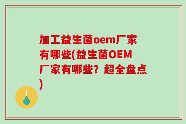 加工益生菌oem厂家有哪些(益生菌OEM厂家有哪些？超全盘点)