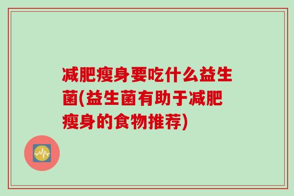 减肥瘦身要吃什么益生菌(益生菌有助于减肥瘦身的食物推荐)