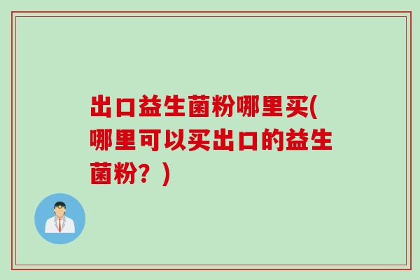 出口益生菌粉哪里买(哪里可以买出口的益生菌粉？)