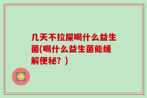 几天不拉屎喝什么益生菌(喝什么益生菌能缓解？)