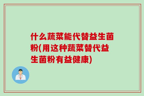 什么蔬菜能代替益生菌粉(用这种蔬菜替代益生菌粉有益健康)