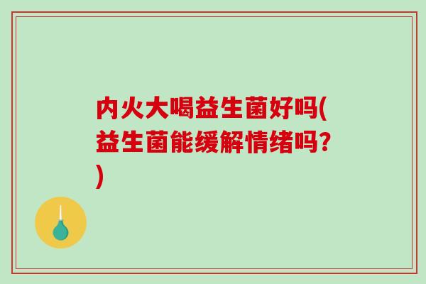 内火大喝益生菌好吗(益生菌能缓解情绪吗？)