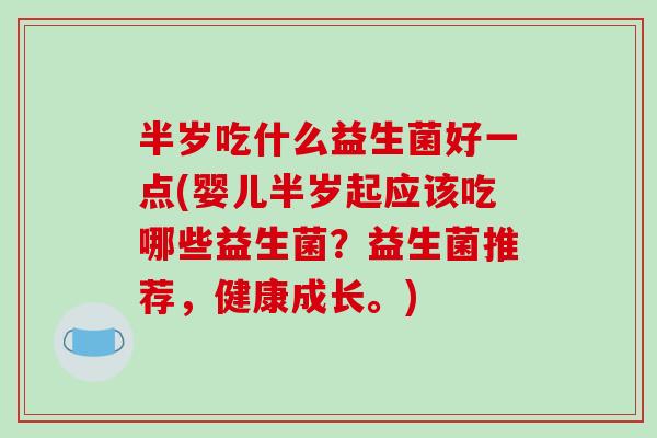 半岁吃什么益生菌好一点(婴儿半岁起应该吃哪些益生菌？益生菌推荐，健康成长。)