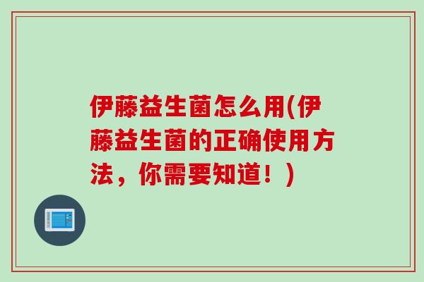 伊藤益生菌怎么用(伊藤益生菌的正确使用方法，你需要知道！)