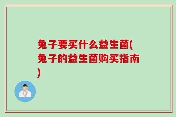 兔子要买什么益生菌(兔子的益生菌购买指南)