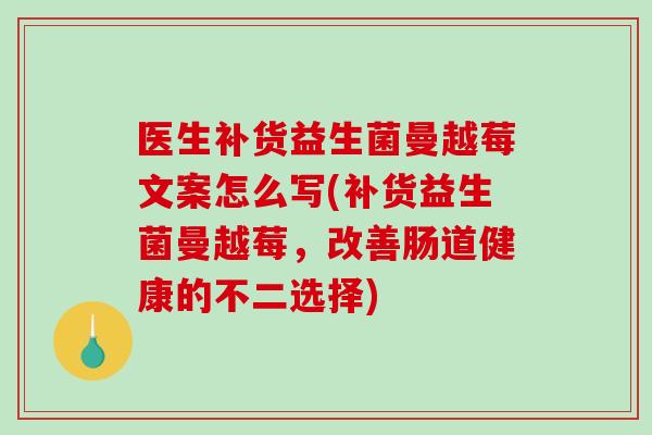 医生补货益生菌曼越莓文案怎么写(补货益生菌曼越莓，改善肠道健康的不二选择)