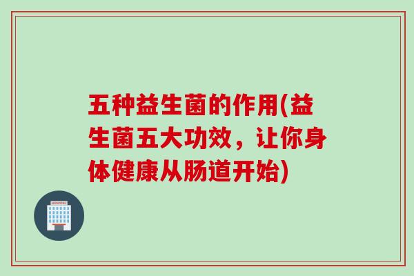 五种益生菌的作用(益生菌五大功效，让你身体健康从肠道开始)