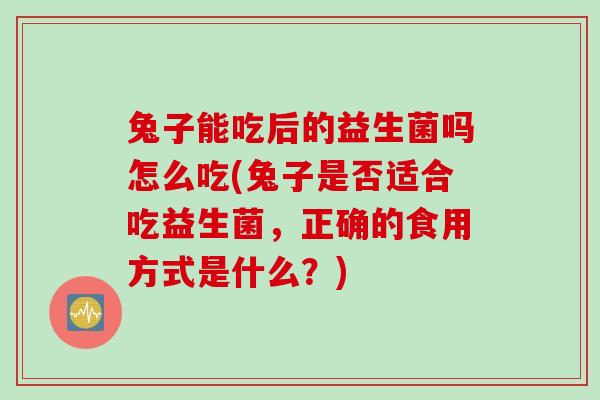 兔子能吃后的益生菌吗怎么吃(兔子是否适合吃益生菌，正确的食用方式是什么？)