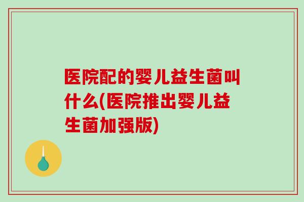 医院配的婴儿益生菌叫什么(医院推出婴儿益生菌加强版)