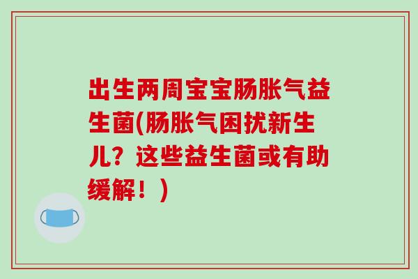 出生两周宝宝肠胀气益生菌(肠胀气困扰新生儿？这些益生菌或有助缓解！)
