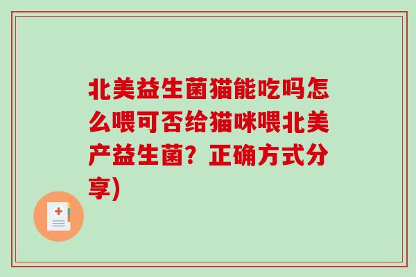 北美益生菌猫能吃吗怎么喂可否给猫咪喂北美产益生菌？正确方式分享)