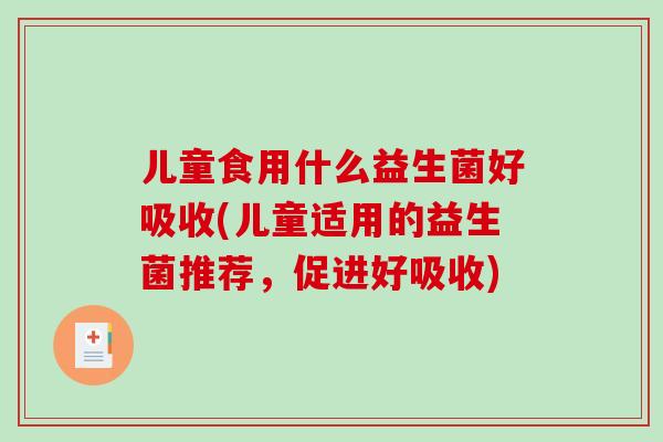 儿童食用什么益生菌好吸收(儿童适用的益生菌推荐，促进好吸收)