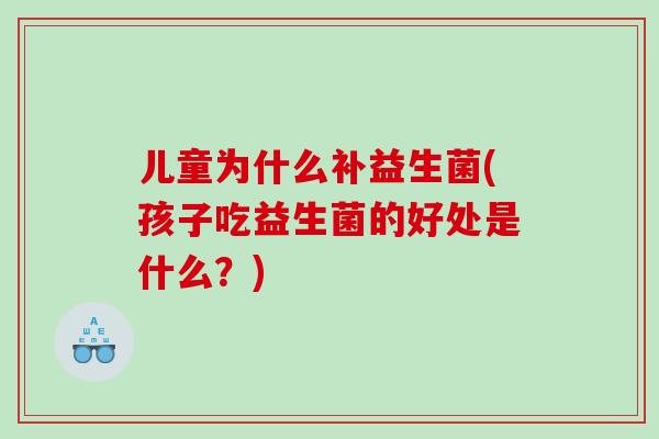 儿童为什么补益生菌(孩子吃益生菌的好处是什么？)