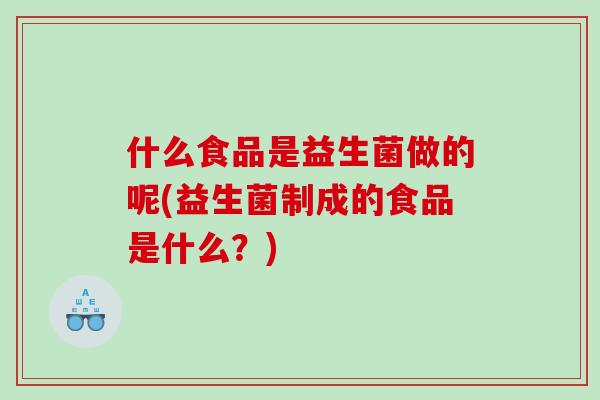 什么食品是益生菌做的呢(益生菌制成的食品是什么?) 什么食品是益生菌做的呢(益生菌制成的食品是什么?)