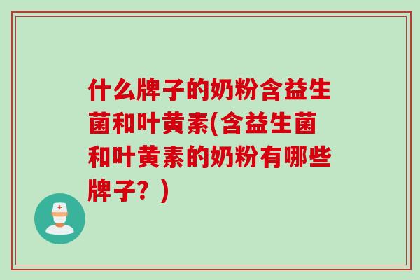 什么牌子的奶粉含益生菌和叶黄素(含益生菌和叶黄素的奶粉有哪些牌子？)