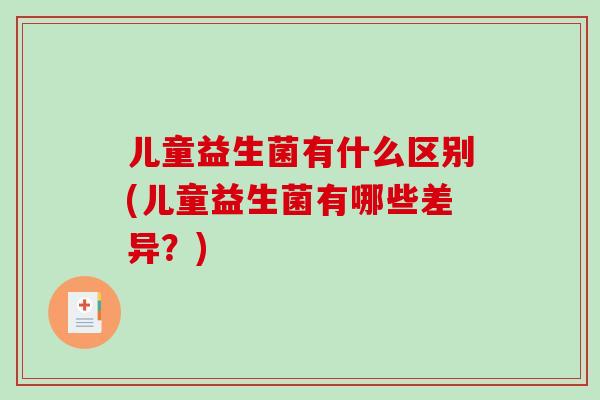 儿童益生菌有什么区别(儿童益生菌有哪些差异？)