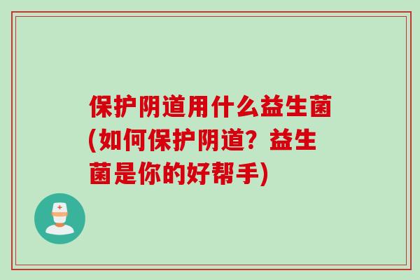 保护用什么益生菌(如何保护?益生菌是你的好帮手) 保护用什么益生菌(如何保护?益生菌是你的好帮手)