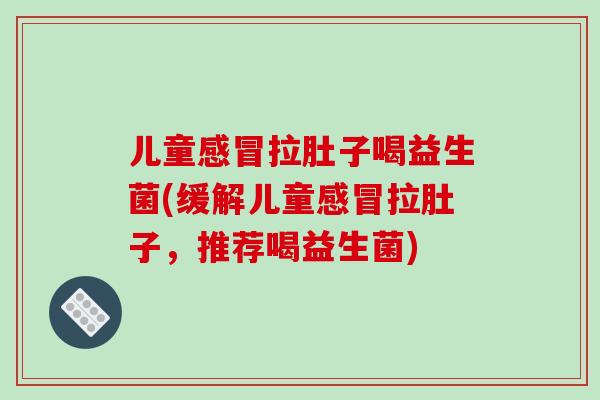 儿童拉肚子喝益生菌(缓解儿童拉肚子,推荐喝益生菌) 儿童拉肚子喝益生菌(缓解儿童拉肚子,推荐喝益生菌)