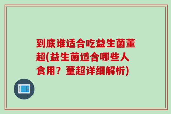 到底谁适合吃益生菌董超(益生菌适合哪些人食用？董超详细解析)