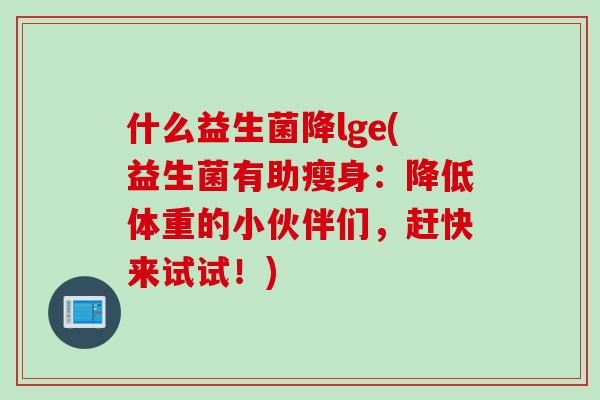 什么益生菌降lge(益生菌有助瘦身:降低体重的小伙伴们,赶快来试试!) 什么益生菌降lge(益生菌有助瘦身:降低体重的小伙伴们,赶快来试试!)