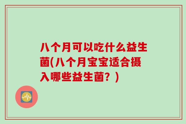 八个月可以吃什么益生菌(八个月宝宝适合摄入哪些益生菌？)