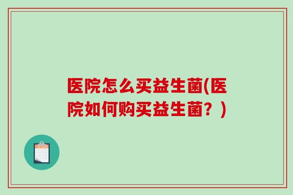医院怎么买益生菌(医院如何购买益生菌？)
